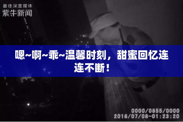 嗯~啊~乖~温馨时刻，甜蜜回忆连连不断！