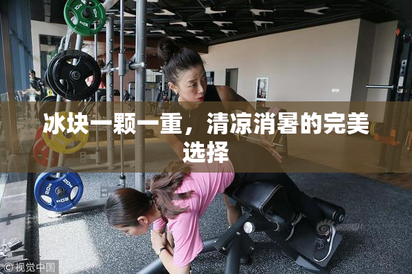 冰块一颗一重，清凉消暑的完美选择