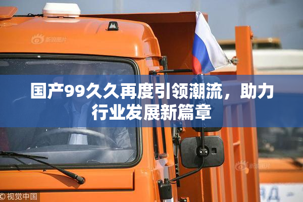 国产99久久再度引领潮流，助力行业发展新篇章