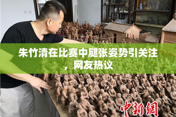 朱竹清在比赛中腿张姿势引关注，网友热议