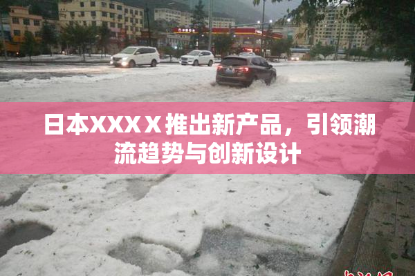 日本XXXⅩ推出新产品，引领潮流趋势与创新设计