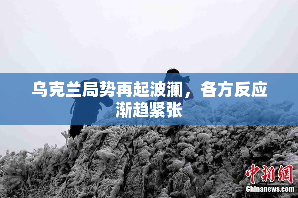 乌克兰局势再起波澜，各方反应渐趋紧张