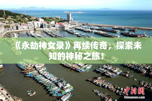 《永劫神女录》再续传奇，探索未知的神秘之旅！