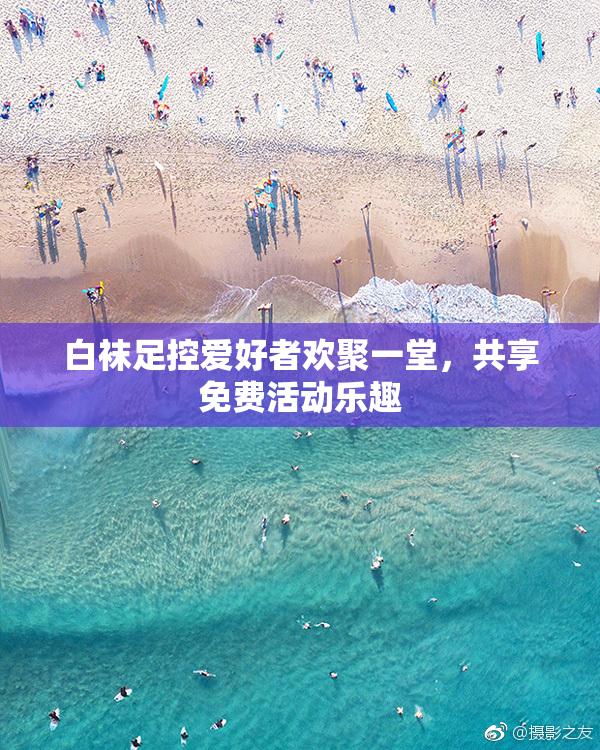 白袜足控爱好者欢聚一堂，共享免费活动乐趣