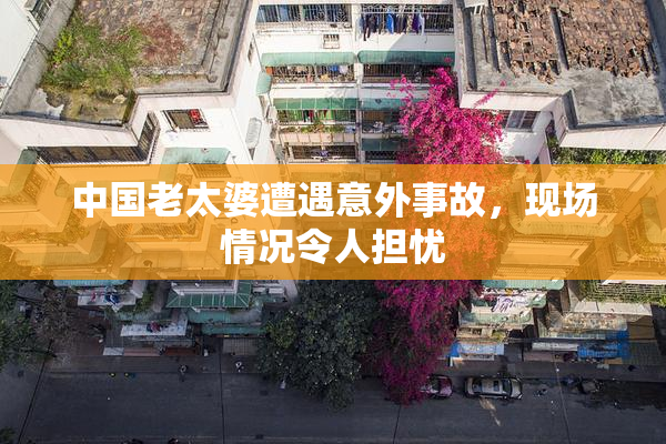 中国老太婆遭遇意外事故，现场情况令人担忧