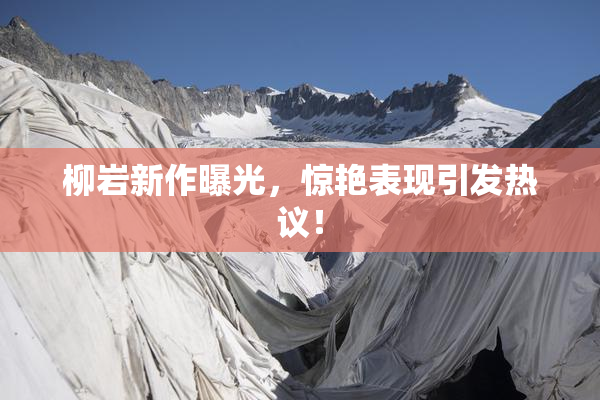 柳岩新作曝光，惊艳表现引发热议！