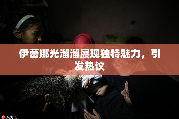 伊蕾娜光溜溜展现独特魅力，引发热议