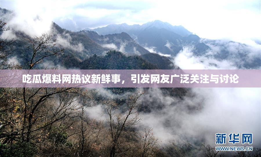吃瓜爆料网热议新鲜事，引发网友广泛关注与讨论