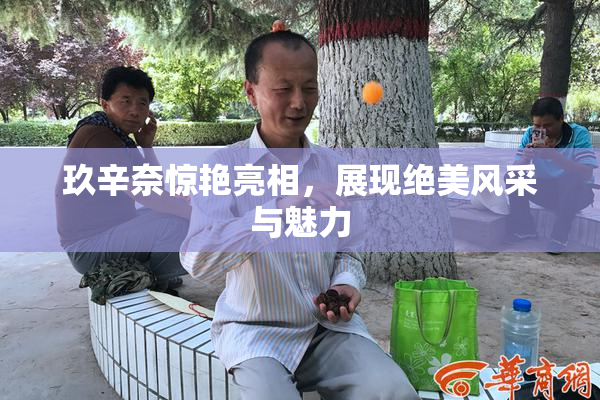 玖辛奈惊艳亮相，展现绝美风采与魅力