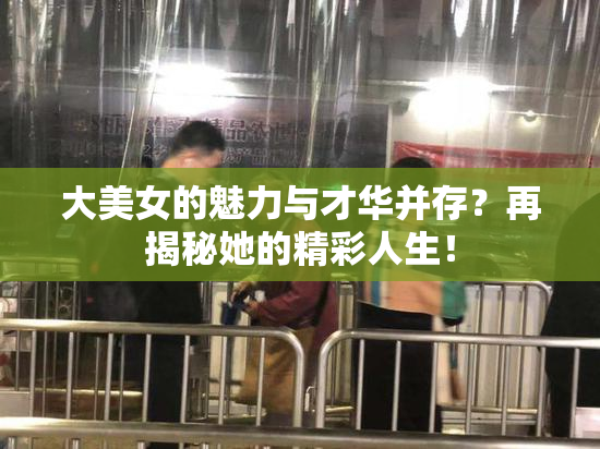大美女的魅力与才华并存？再揭秘她的精彩人生！