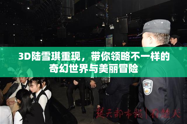 3D陆雪琪重现，带你领略不一样的奇幻世界与美丽冒险