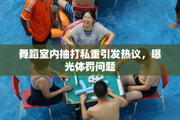 舞蹈室内抽打私重引发热议，曝光体罚问题
