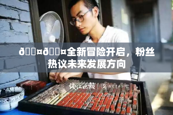 🐤🐤全新冒险开启，粉丝热议未来发展方向