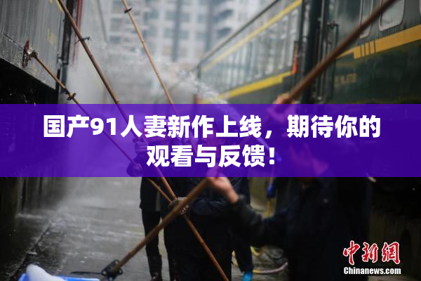 国产91人妻新作上线，期待你的观看与反馈！
