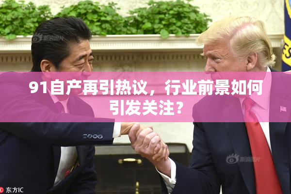 91自产再引热议，行业前景如何引发关注？