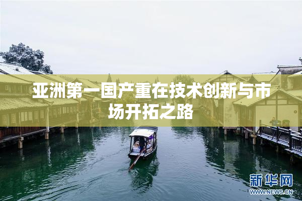 亚洲第一国产重在技术创新与市场开拓之路