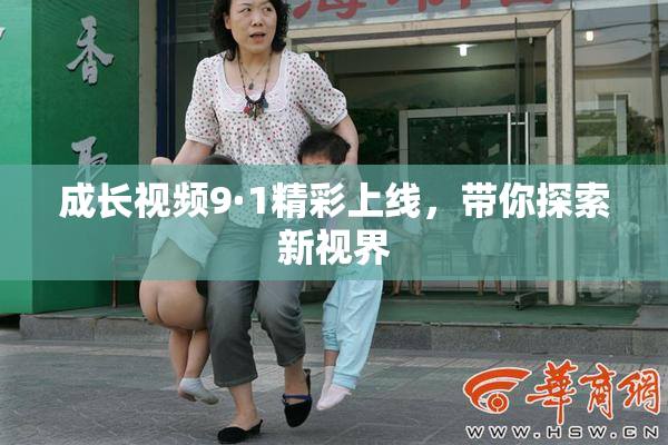 成长视频9·1精彩上线，带你探索新视界