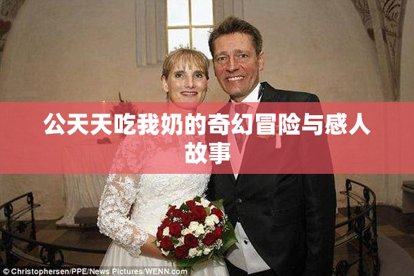 公天天吃我奶的奇幻冒险与感人故事
