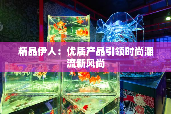 精品伊人：优质产品引领时尚潮流新风尚