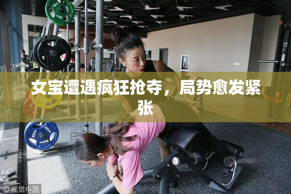 女宝遭遇疯狂抢夺，局势愈发紧张