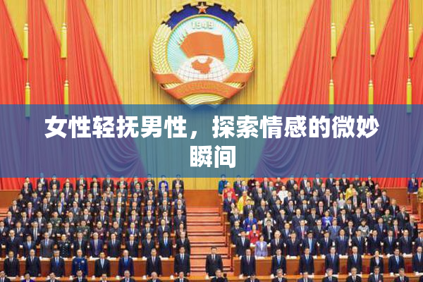 女性轻抚男性，探索情感的微妙瞬间