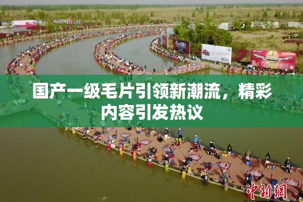 国产一级毛片引领新潮流，精彩内容引发热议