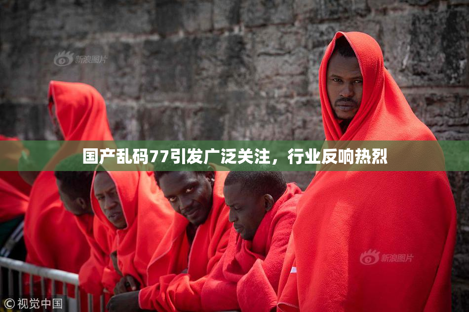 国产乱码77引发广泛关注，行业反响热烈