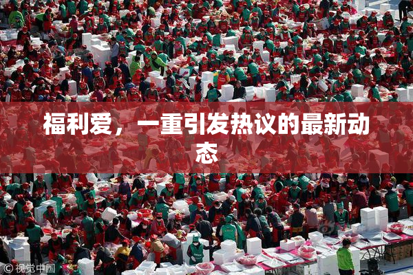 福利爱，一重引发热议的最新动态