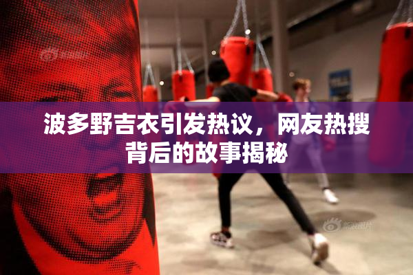 波多野吉衣引发热议，网友热搜背后的故事揭秘