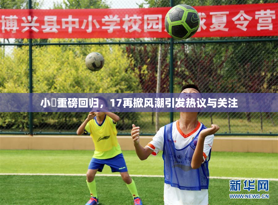 小泬重磅回归，17再掀风潮引发热议与关注