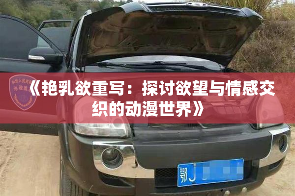 《艳乳欲重写：探讨欲望与情感交织的动漫世界》