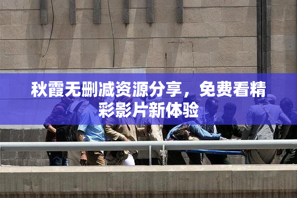 秋霞无删减资源分享，免费看精彩影片新体验