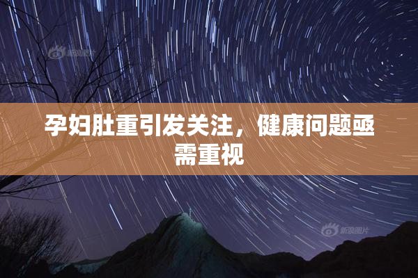 孕妇肚重引发关注，健康问题亟需重视