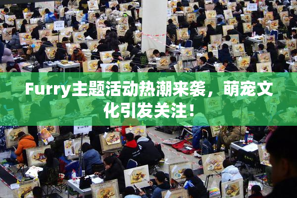 Furry主题活动热潮来袭，萌宠文化引发关注！