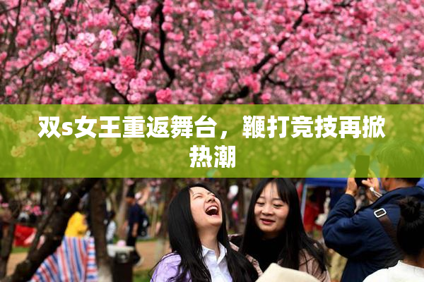 双s女王重返舞台，鞭打竞技再掀热潮