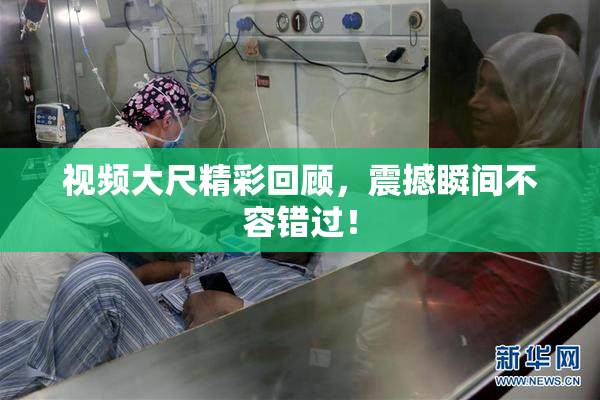 视频大尺精彩回顾，震撼瞬间不容错过！