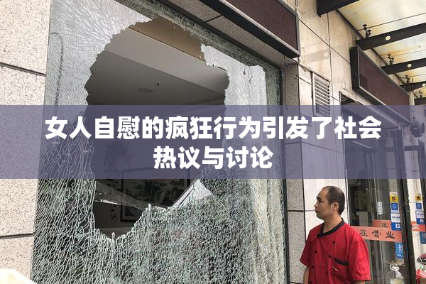 女人自慰的疯狂行为引发了社会热议与讨论