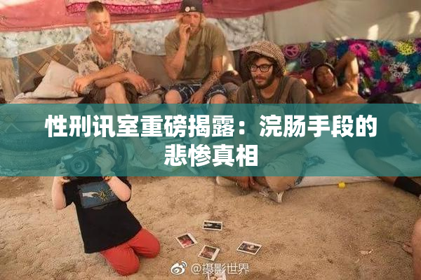 性刑讯室重磅揭露：浣肠手段的悲惨真相