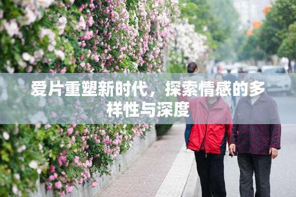 爱片重塑新时代，探索情感的多样性与深度
