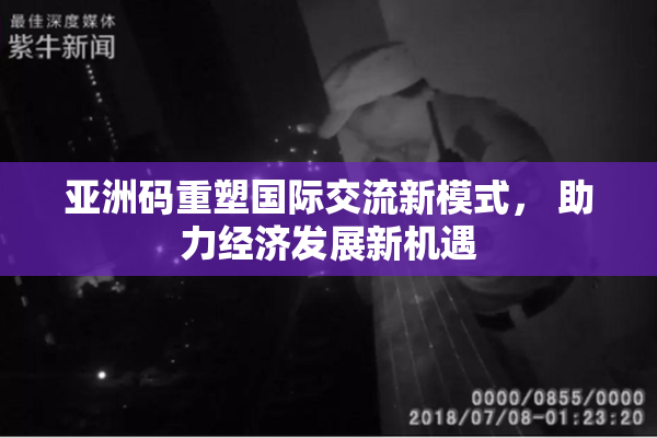 亚洲码重塑国际交流新模式， 助力经济发展新机遇