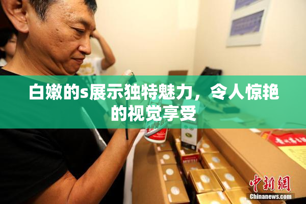 白嫩的s展示独特魅力，令人惊艳的视觉享受
