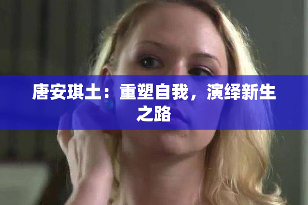 唐安琪土：重塑自我，演绎新生之路