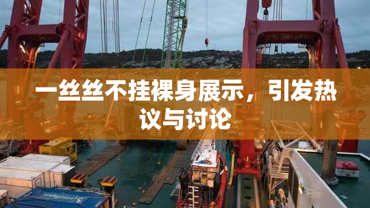 一丝丝不挂裸身展示，引发热议与讨论