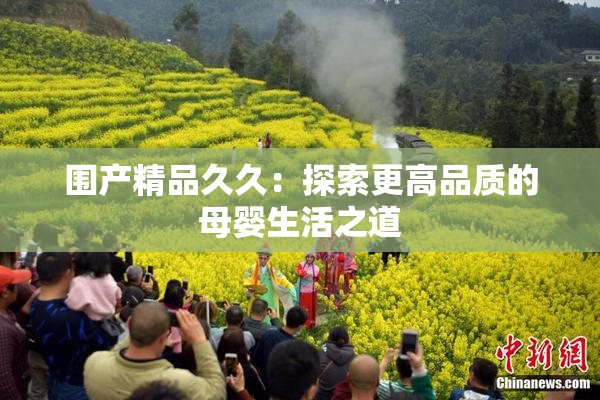 围产精品久久：探索更高品质的母婴生活之道