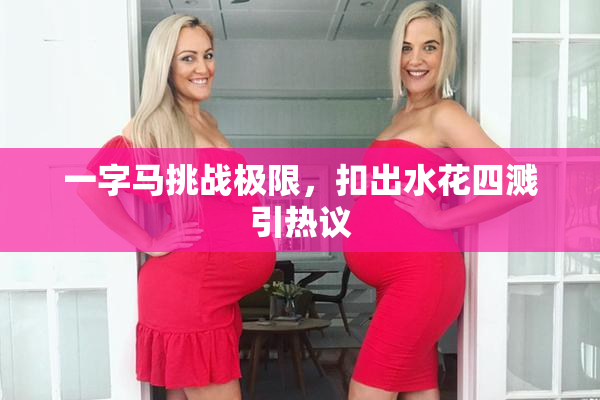 一字马挑战极限，扣出水花四溅引热议