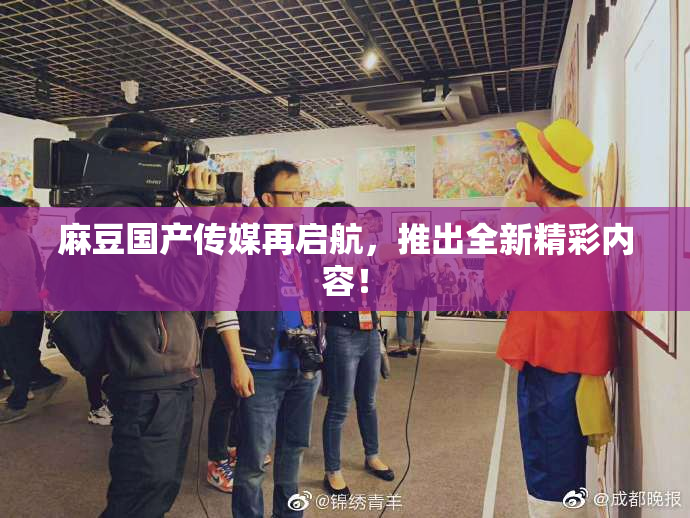 麻豆国产传媒再启航，推出全新精彩内容！