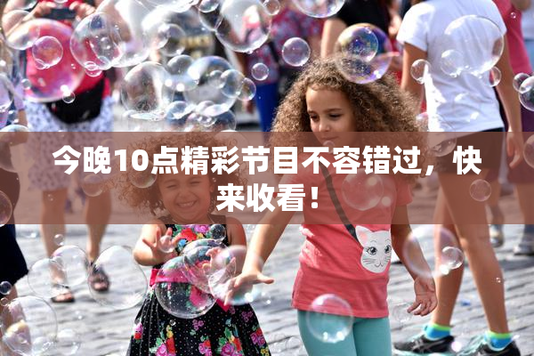 今晚10点精彩节目不容错过，快来收看！