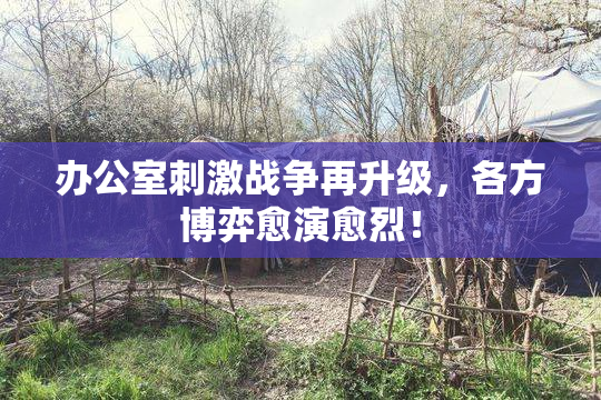 办公室刺激战争再升级，各方博弈愈演愈烈！