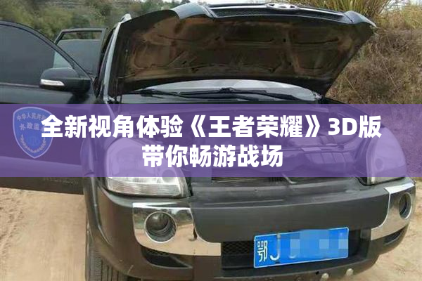 全新视角体验《王者荣耀》3D版带你畅游战场