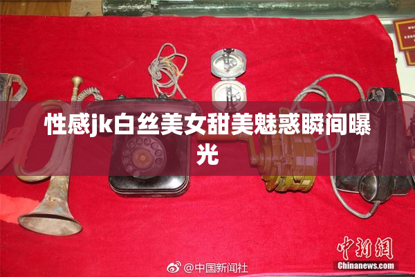 性感jk白丝美女甜美魅惑瞬间曝光